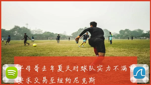 字母哥去年夏天对球队实力不满曾要求交易至纽约尼克斯