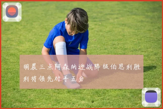 明晨三点阿森纳迎战降级伯恩利胜利将领先对手五分