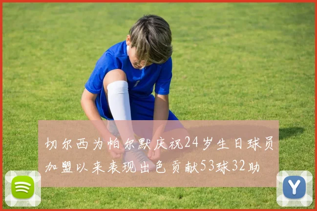 切尔西为帕尔默庆祝24岁生日球员加盟以来表现出色贡献53球32助