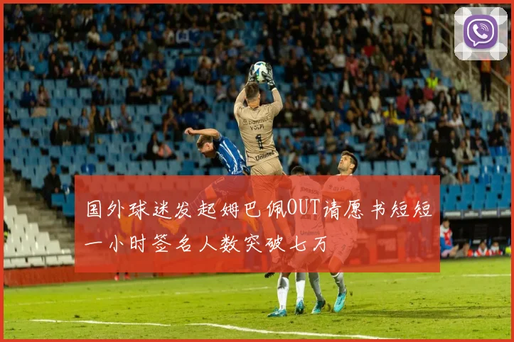 国外球迷发起姆巴佩OUT请愿书短短一小时签名人数突破七万