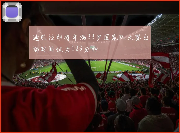 迪巴拉即将年满33岁国家队大赛出场时间仅为129分钟