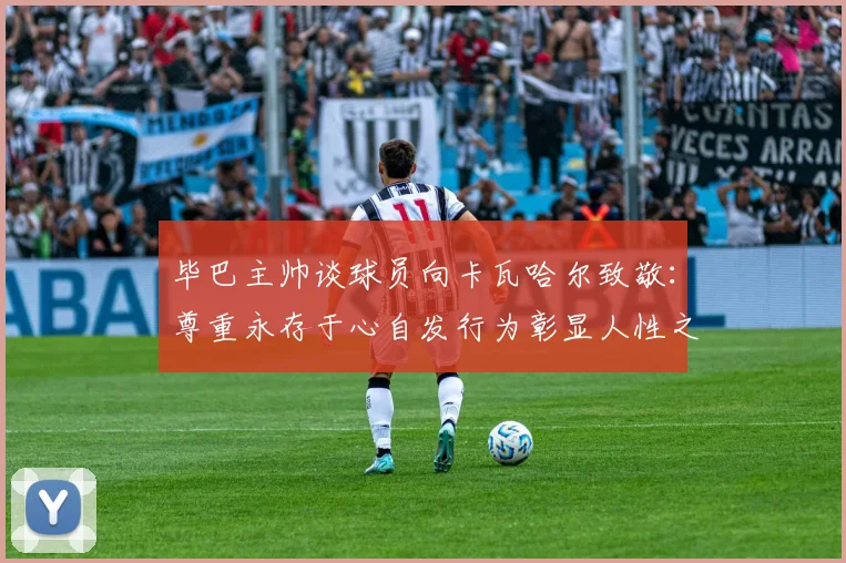毕巴主帅谈球员向卡瓦哈尔致敬：尊重永存于心自发行为彰显人性之美