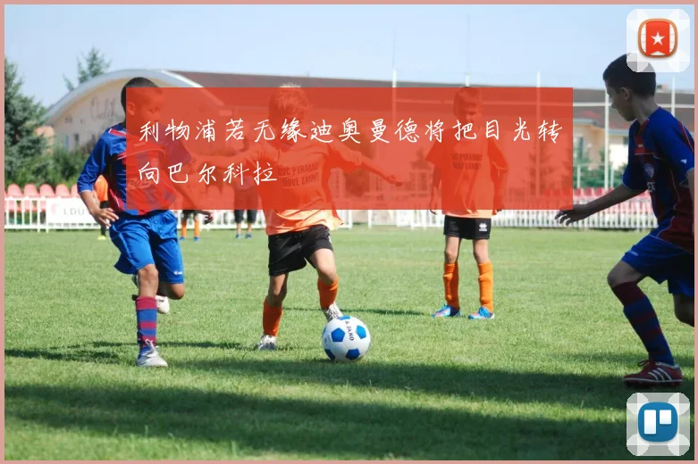 利物浦若无缘迪奥曼德将把目光转向巴尔科拉
