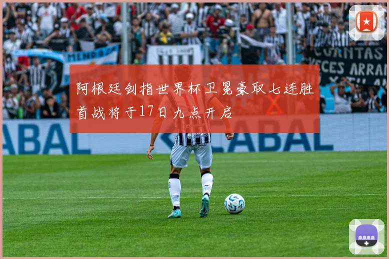 阿根廷剑指世界杯卫冕豪取七连胜首战将于17日九点开启