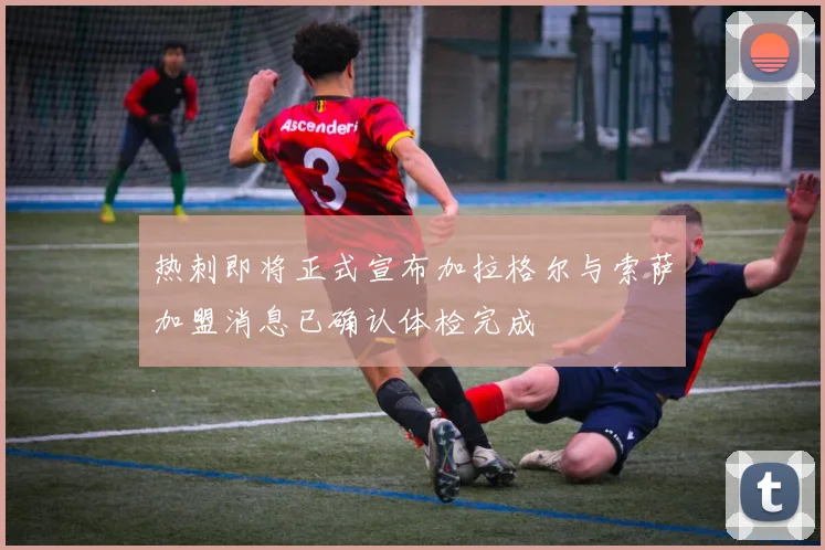 热刺即将正式宣布加拉格尔与索萨加盟消息已确认体检完成