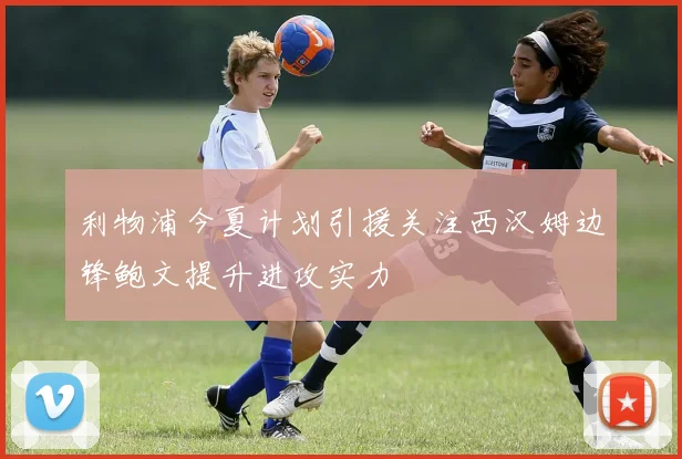 利物浦今夏计划引援关注西汉姆边锋鲍文提升进攻实力