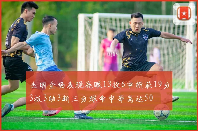 杰明全场表现亮眼13投6中斩获19分3板3助3断三分球命中率高达50
