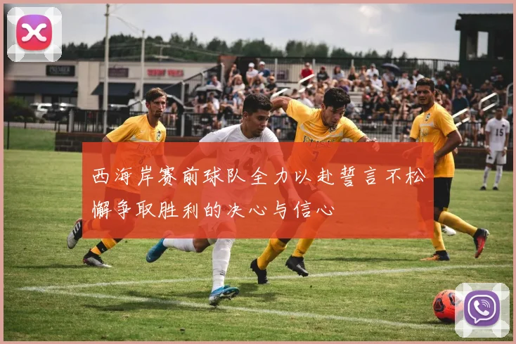 西海岸赛前球队全力以赴誓言不松懈争取胜利的决心与信心