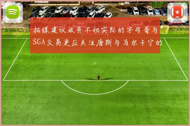 拓媒建议放弃不切实际的字母哥与SGA交易更应关注唐斯与马尔卡宁的潜力