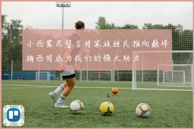 小西蒙尼誓言将家族姓氏推向巅峰梅西将成为我们的强大助力