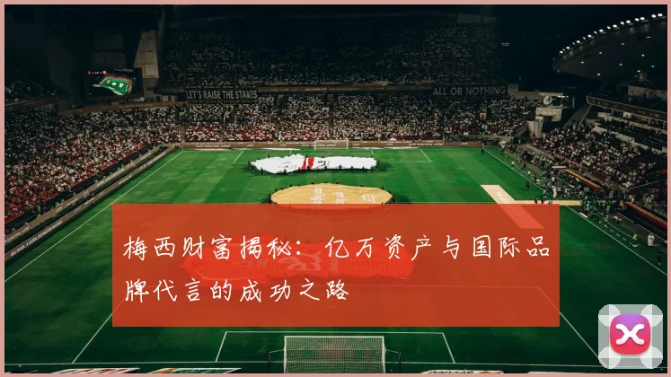 梅西财富揭秘：亿万资产与国际品牌代言的成功之路