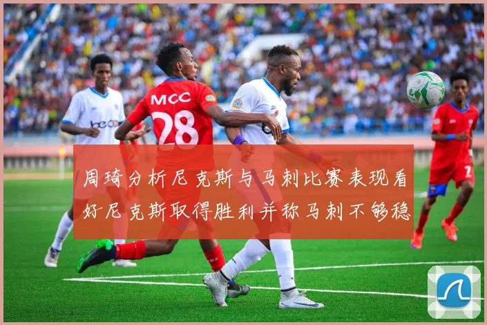 周琦分析尼克斯与马刺比赛表现看好尼克斯取得胜利并称马刺不够稳定