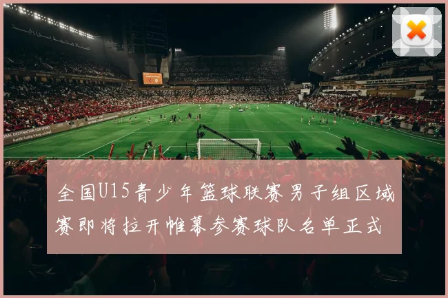 全国U15青少年篮球联赛男子组区域赛即将拉开帷幕参赛球队名单正式公布