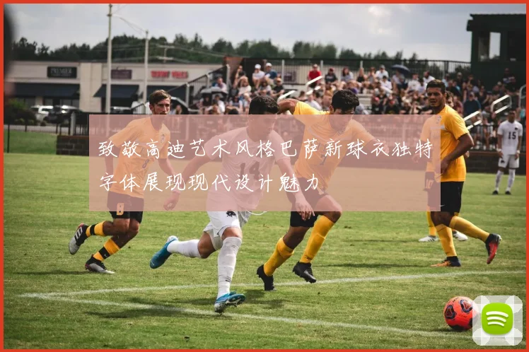 致敬高迪艺术风格巴萨新球衣独特字体展现现代设计魅力