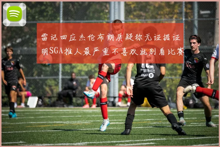 雷记回应杰伦布朗质疑称无证据证明SGA推人最严重不喜欢就别看比赛