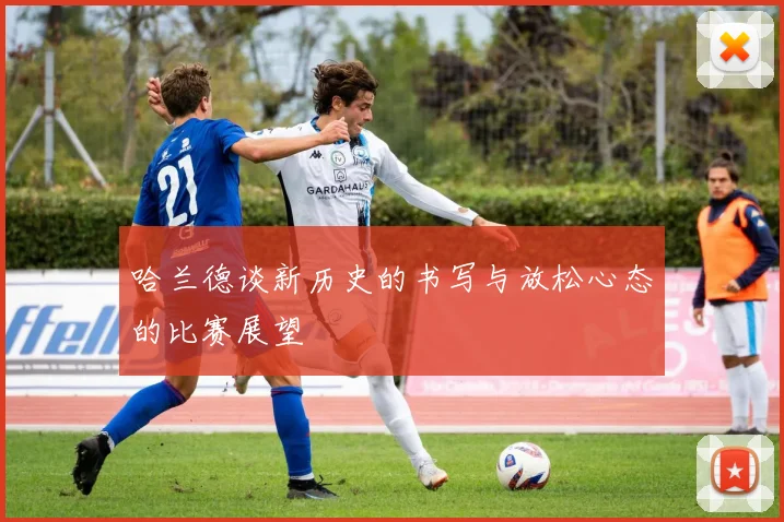 哈兰德谈新历史的书写与放松心态的比赛展望