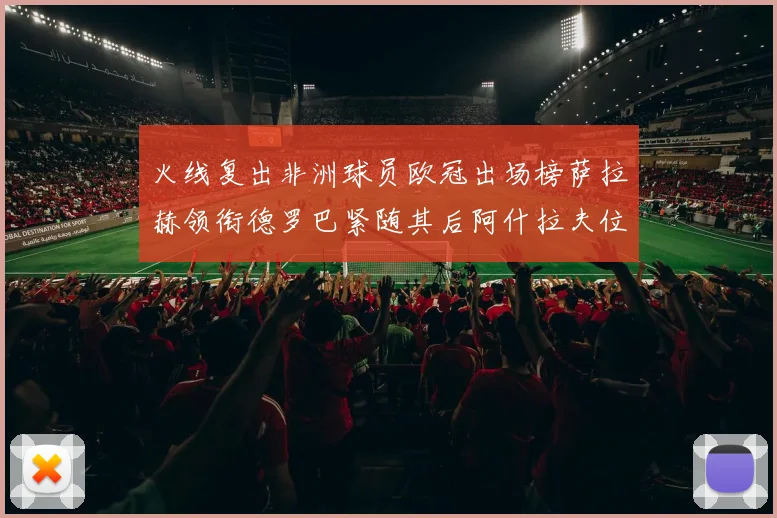 火线复出非洲球员欧冠出场榜萨拉赫领衔德罗巴紧随其后阿什拉夫位列第四