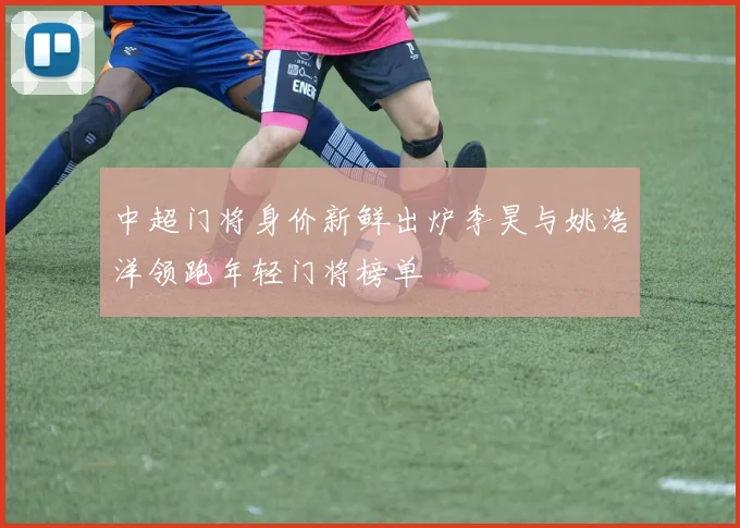中超门将身价新鲜出炉李昊与姚浩洋领跑年轻门将榜单