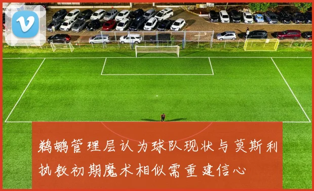 鹈鹕管理层认为球队现状与莫斯利执教初期魔术相似需重建信心