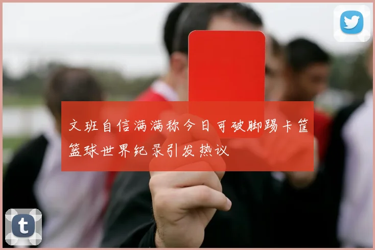 文班自信满满称今日可破脚踢卡筐篮球世界纪录引发热议