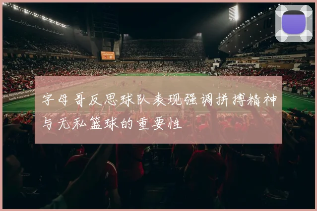 字母哥反思球队表现强调拼搏精神与无私篮球的重要性