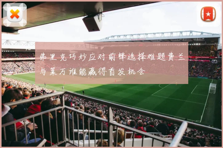 弗里克巧妙应对前锋选择难题费兰与莱万谁能赢得首发机会