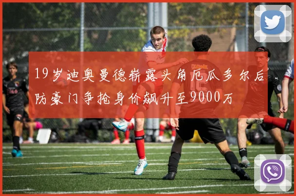 19岁迪奥曼德崭露头角厄瓜多尔后防豪门争抢身价飙升至9000万