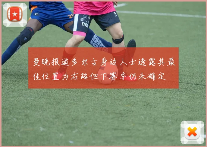 曼晚报道多尔古身边人士透露其最佳位置为右路但下赛季仍未确定