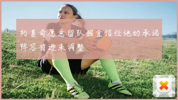 约基奇愿意留队掘金信任他的承诺阵容将迎来调整