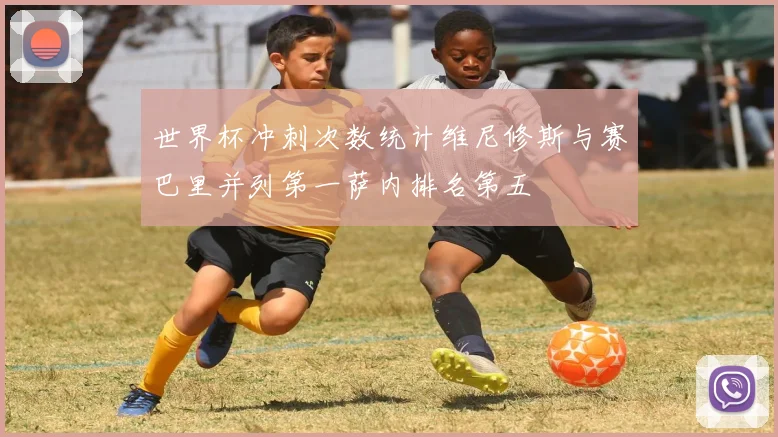 世界杯冲刺次数统计维尼修斯与赛巴里并列第一萨内排名第五