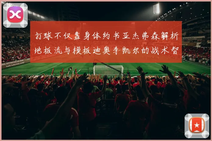 打球不仅靠身体约书亚杰弗森解析地板流与模板迪奥李凯尔的战术智慧