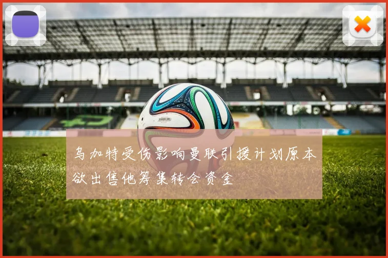乌加特受伤影响曼联引援计划原本欲出售他筹集转会资金