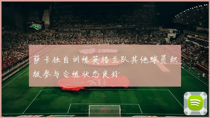 萨卡独自训练英格兰队其他球员积极参与合练状态良好